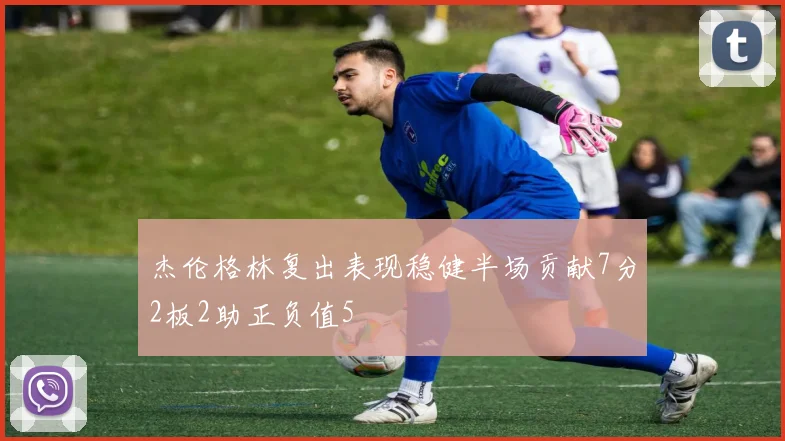 杰伦格林复出表现稳健半场贡献7分2板2助正负值5