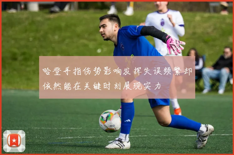 哈登手指伤势影响发挥失误频繁却依然能在关键时刻展现实力