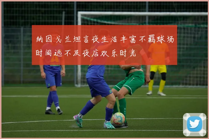 纳因戈兰坦言夜生活丰富不羁球场时间远不及夜店欢乐时光