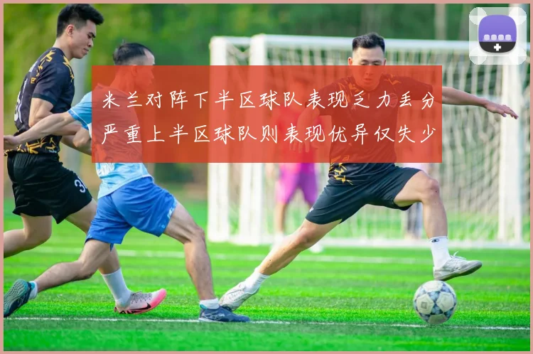 米兰对阵下半区球队表现乏力丢分严重上半区球队则表现优异仅失少量分数
